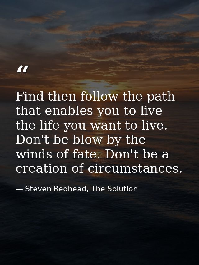 Find then follow the path that enables you to live the life you want to live. Don't be blow by the winds of fate. Don't  — Steven Redhead, The Solution