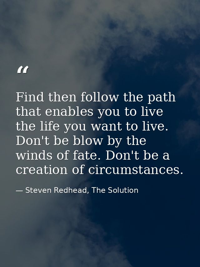 Find then follow the path that enables you to live the life you want to live. Don't be blow by the winds of fate. Don't  — Steven Redhead, The Solution