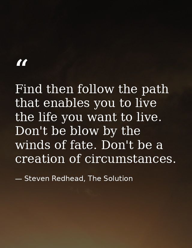 Find then follow the path that enables you to live the life you want to live. Don't be blow by the winds of fate. Don't  — Steven Redhead, The Solution