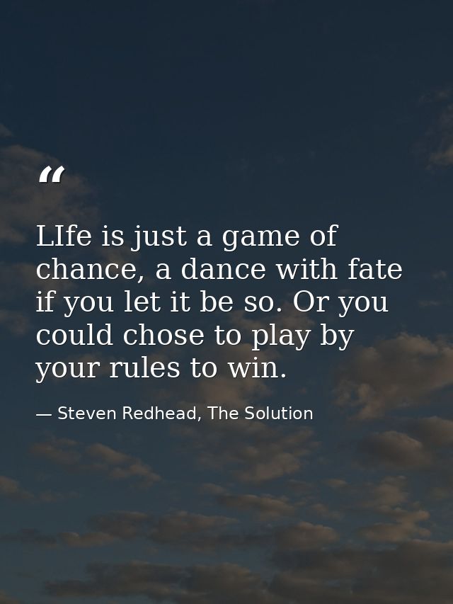 LIfe is just a game of chance, a dance with fate if you let it be so. Or you could chose to play by your rules to win. — Steven Redhead, The Solution