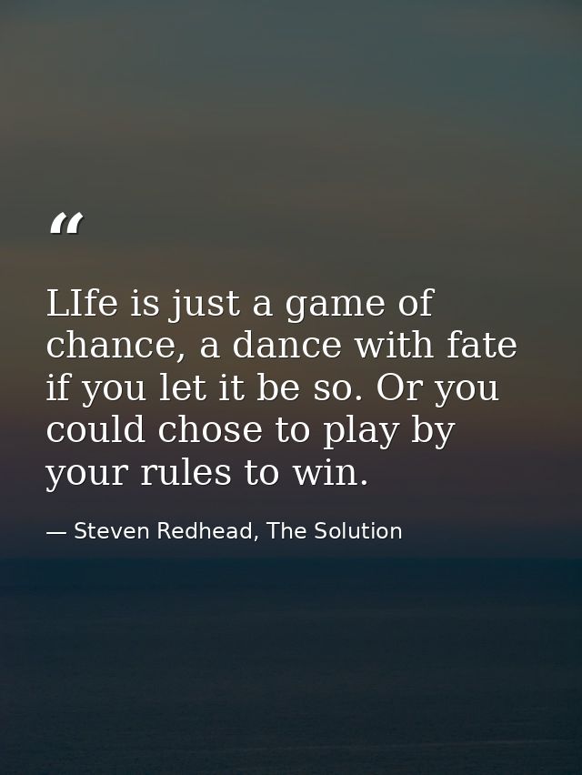LIfe is just a game of chance, a dance with fate if you let it be so. Or you could chose to play by your rules to win. — Steven Redhead, The Solution