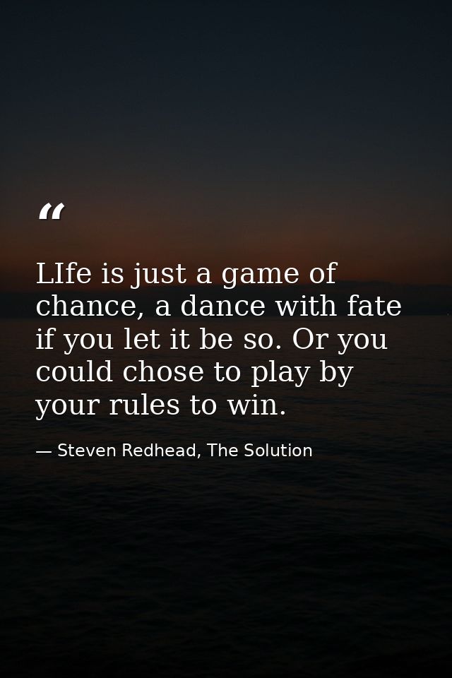 LIfe is just a game of chance, a dance with fate if you let it be so. Or you could chose to play by your rules to win. — Steven Redhead, The Solution