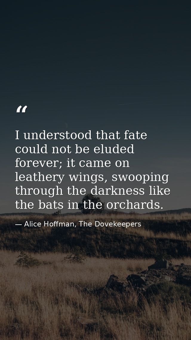 I understood that fate could not be eluded forever; it came on leathery wings, swooping through the darkness like the ba — Alice Hoffman, The Dovekeepers