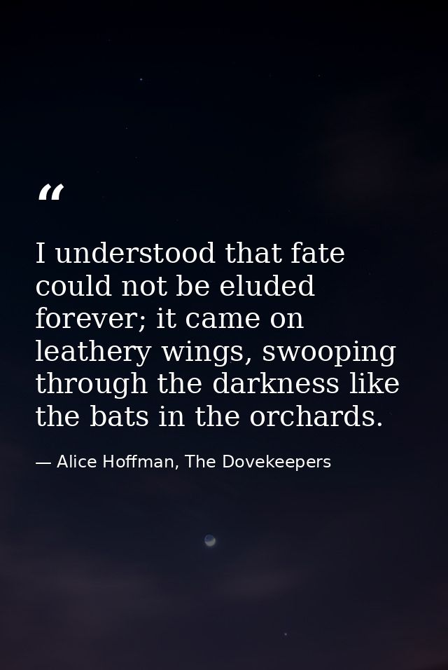 I understood that fate could not be eluded forever; it came on leathery wings, swooping through the darkness like the ba — Alice Hoffman, The Dovekeepers