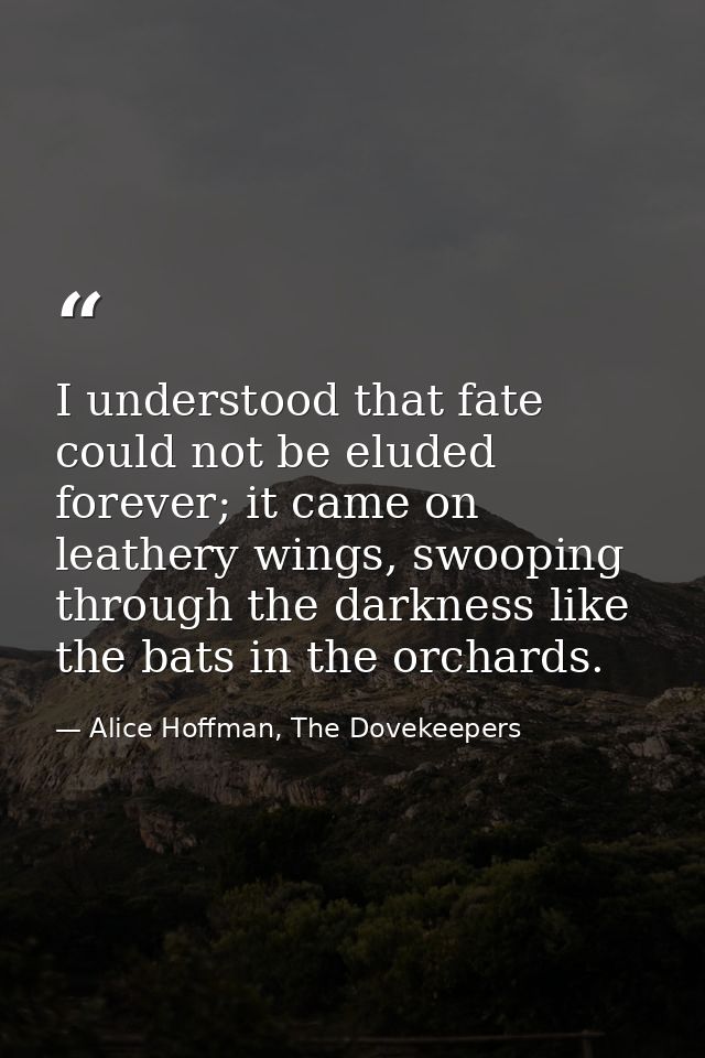 I understood that fate could not be eluded forever; it came on leathery wings, swooping through the darkness like the ba — Alice Hoffman, The Dovekeepers