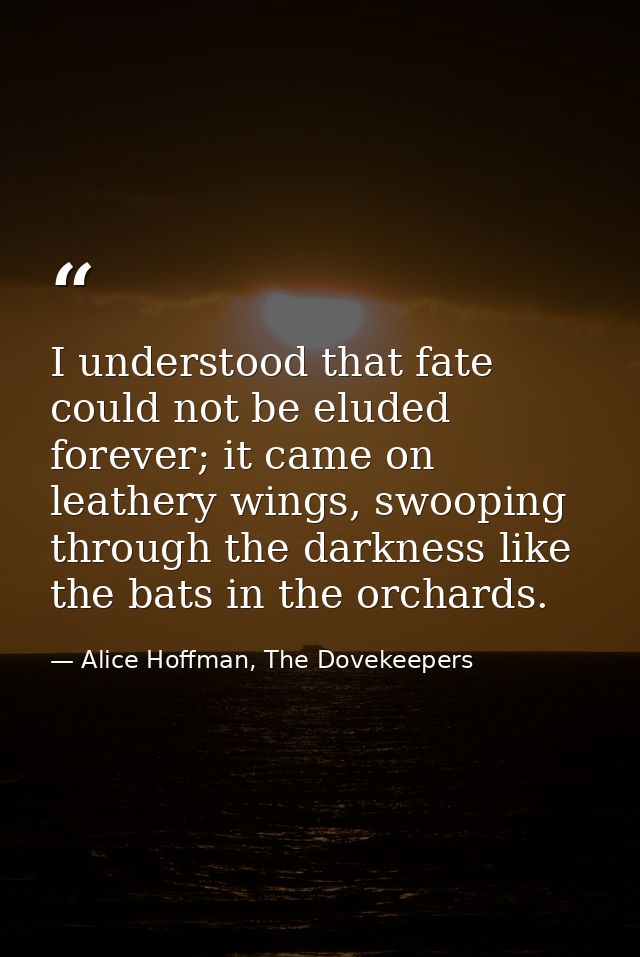 I understood that fate could not be eluded forever; it came on leathery wings, swooping through the darkness like the ba — Alice Hoffman, The Dovekeepers