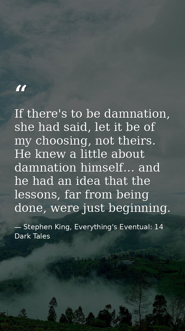 If there's to be damnation, she had said, let it be of my choosing, not theirs. He knew a little about damnation himself — Stephen King, Everything's Eventual: 14 Dark Tales