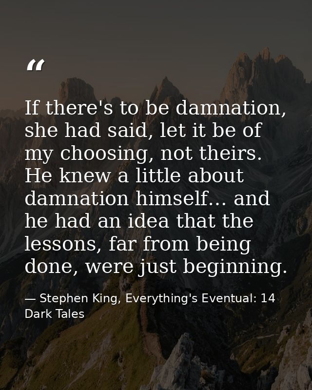 If there's to be damnation, she had said, let it be of my choosing, not theirs. He knew a little about damnation himself — Stephen King, Everything's Eventual: 14 Dark Tales