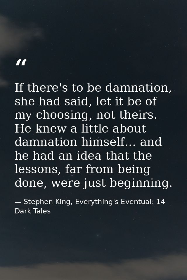 If there's to be damnation, she had said, let it be of my choosing, not theirs. He knew a little about damnation himself — Stephen King, Everything's Eventual: 14 Dark Tales
