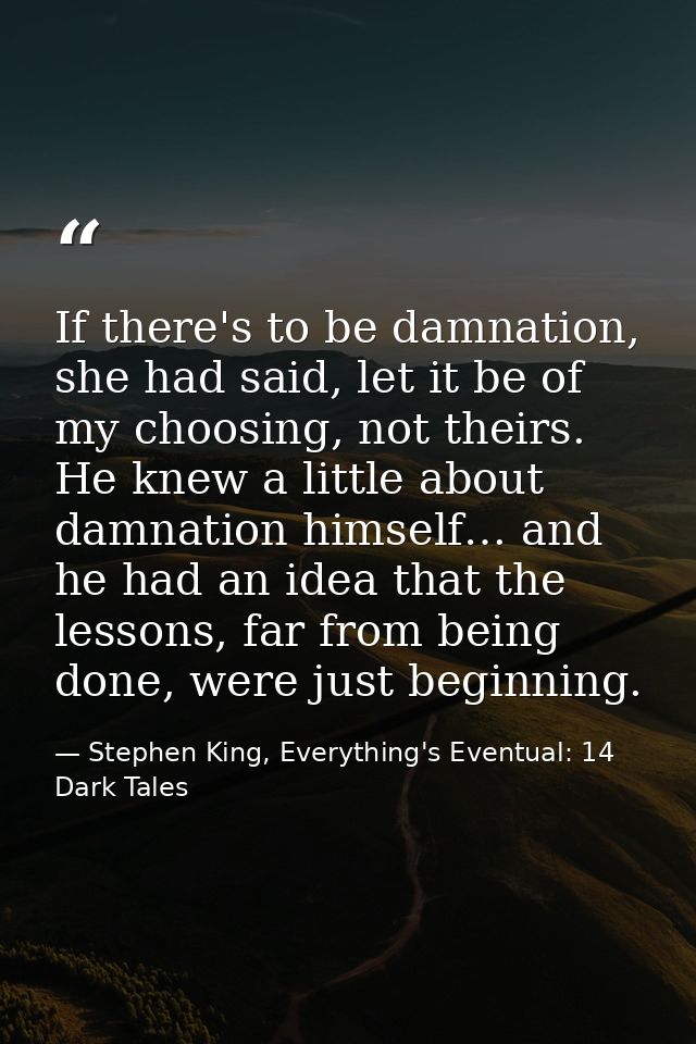 If there's to be damnation, she had said, let it be of my choosing, not theirs. He knew a little about damnation himself — Stephen King, Everything's Eventual: 14 Dark Tales