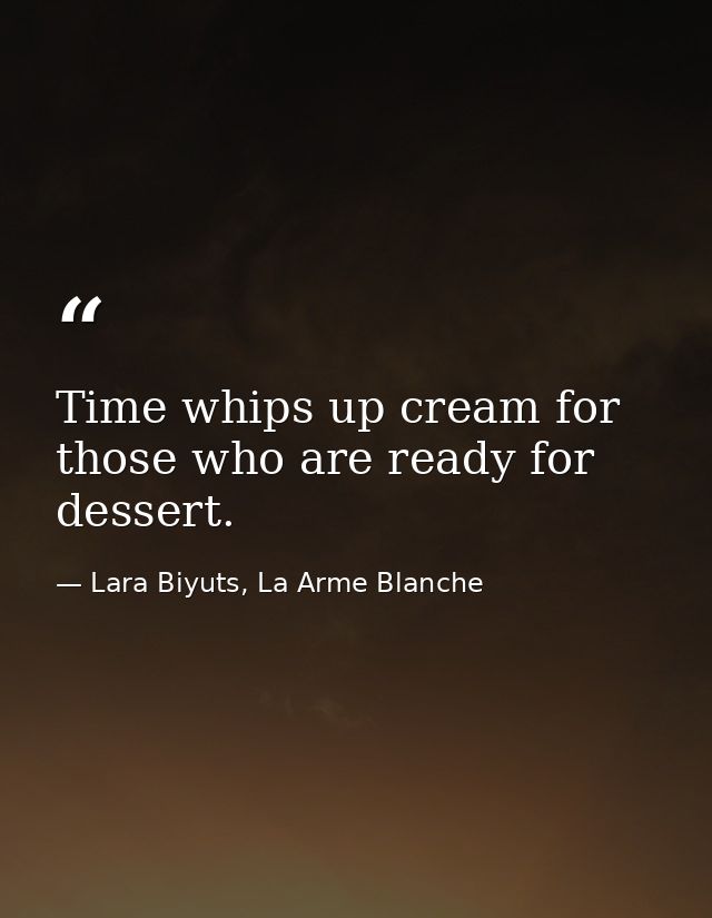 Time whips up cream for those who are ready for dessert. — Lara Biyuts, La Arme Blanche