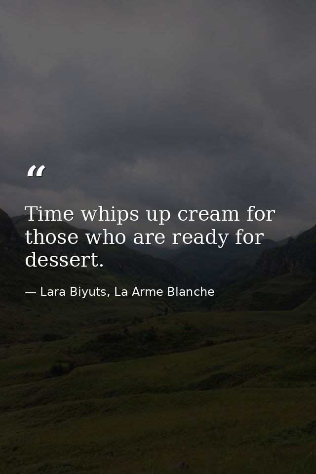 Time whips up cream for those who are ready for dessert. — Lara Biyuts, La Arme Blanche