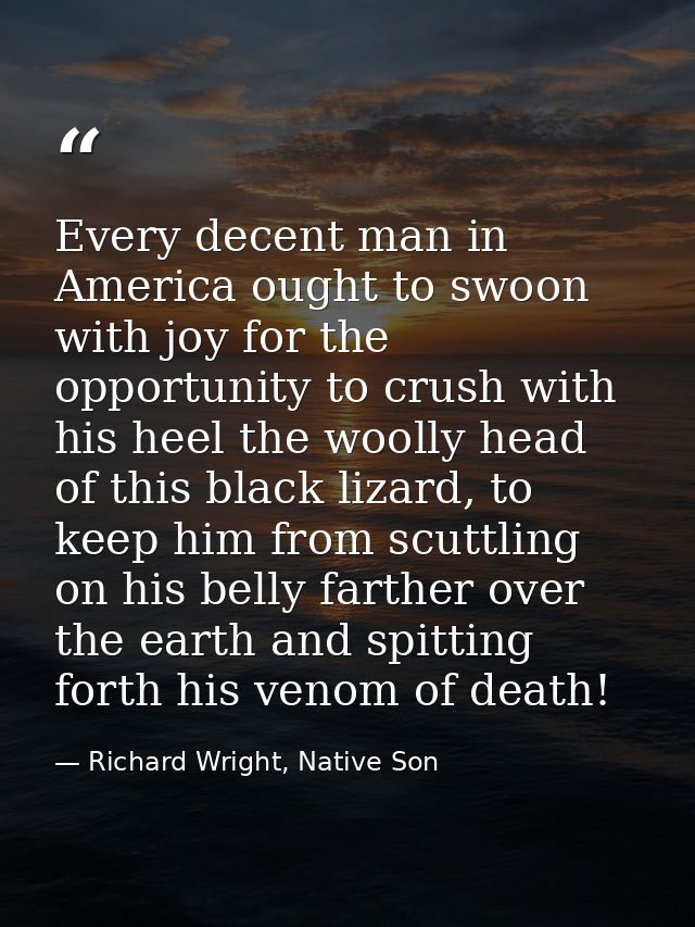Every decent man in America ought to swoon with joy for the opportunity to crush with his heel the woolly head of this b — Richard Wright, Native Son