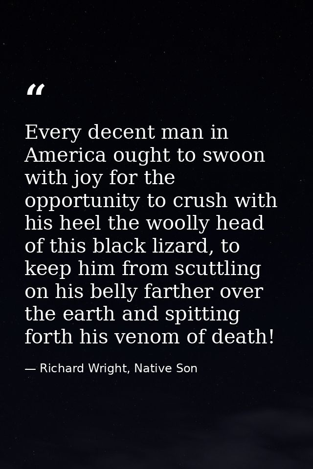 Every decent man in America ought to swoon with joy for the opportunity to crush with his heel the woolly head of this b — Richard Wright, Native Son