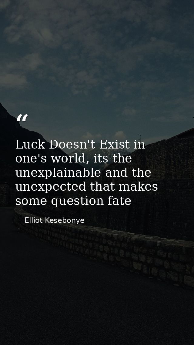 Luck Doesn't Exist in one's world, its the unexplainable and the unexpected that makes some question fate — Elliot Kesebonye