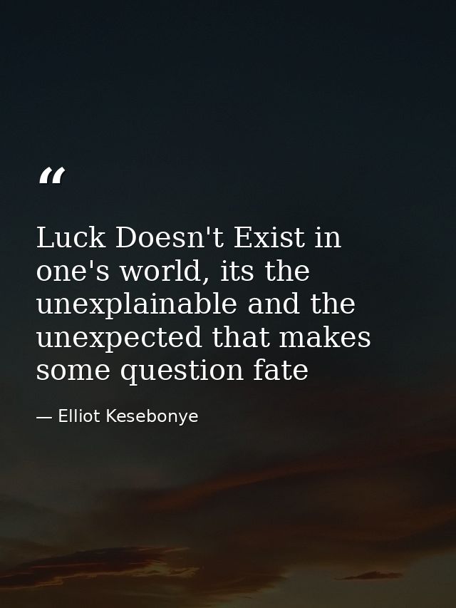 Luck Doesn't Exist in one's world, its the unexplainable and the unexpected that makes some question fate — Elliot Kesebonye