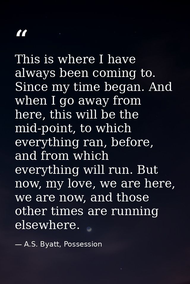 This is where I have always been coming to. Since my time began. And when I go away from here, this will be the mid-poin — A.S. Byatt, Possession