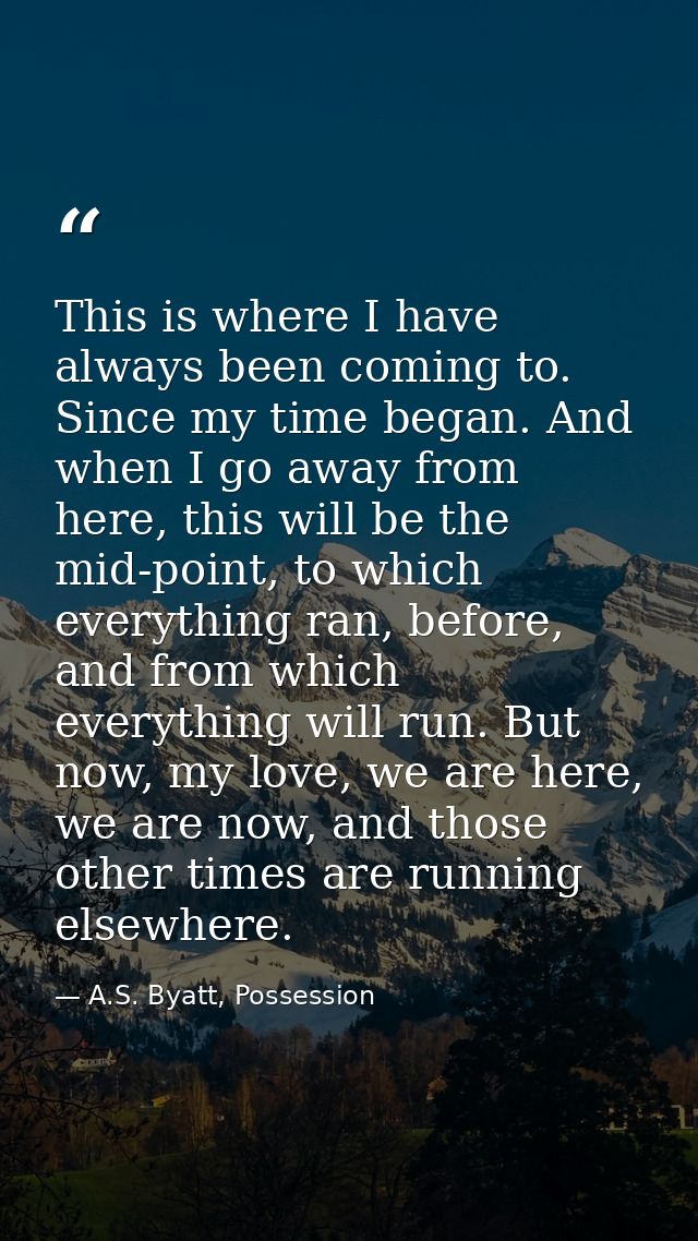 This is where I have always been coming to. Since my time began. And when I go away from here, this will be the mid-poin — A.S. Byatt, Possession