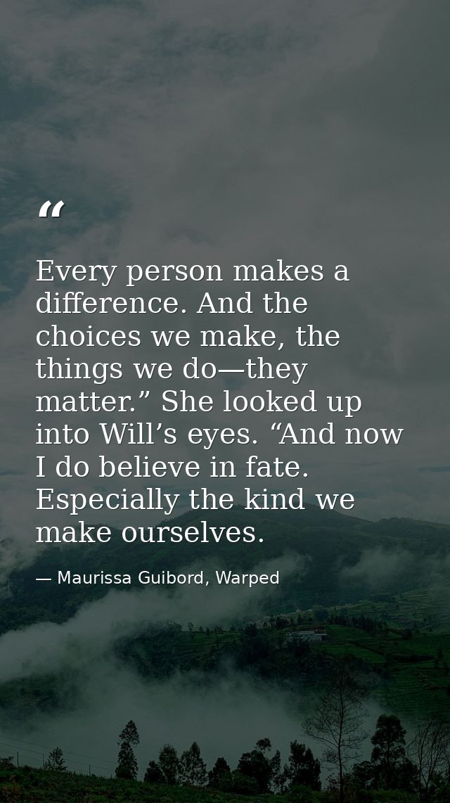 Every person makes a difference. And the choices we make, the things we do—they matter.” She looked up into Will’s eyes. — Maurissa Guibord, Warped