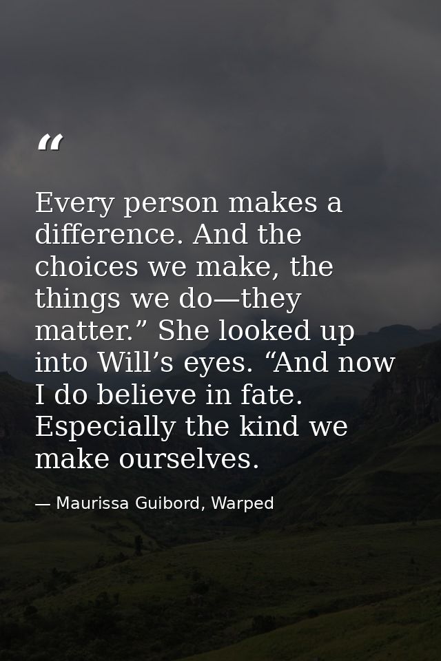 Every person makes a difference. And the choices we make, the things we do—they matter.” She looked up into Will’s eyes. — Maurissa Guibord, Warped