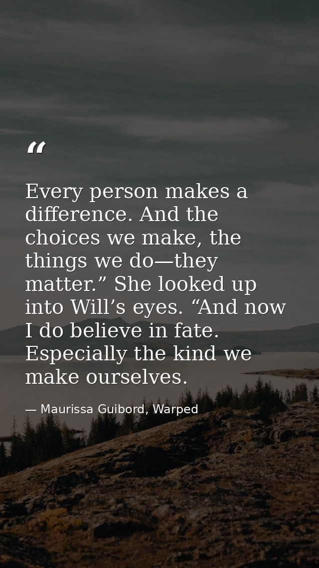 Every person makes a difference. And the choices we make, the things we do—they matter.” She looked up into Will’s eyes. — Maurissa Guibord, Warped