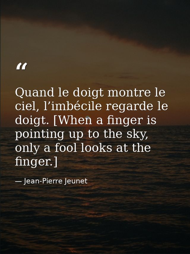 Quand le doigt montre le ciel, l’imbécile regarde le doigt. [When a finger is pointing up to the sky, only a fool looks  — Jean-Pierre Jeunet