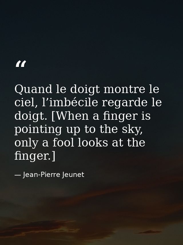 Quand le doigt montre le ciel, l’imbécile regarde le doigt. [When a finger is pointing up to the sky, only a fool looks  — Jean-Pierre Jeunet