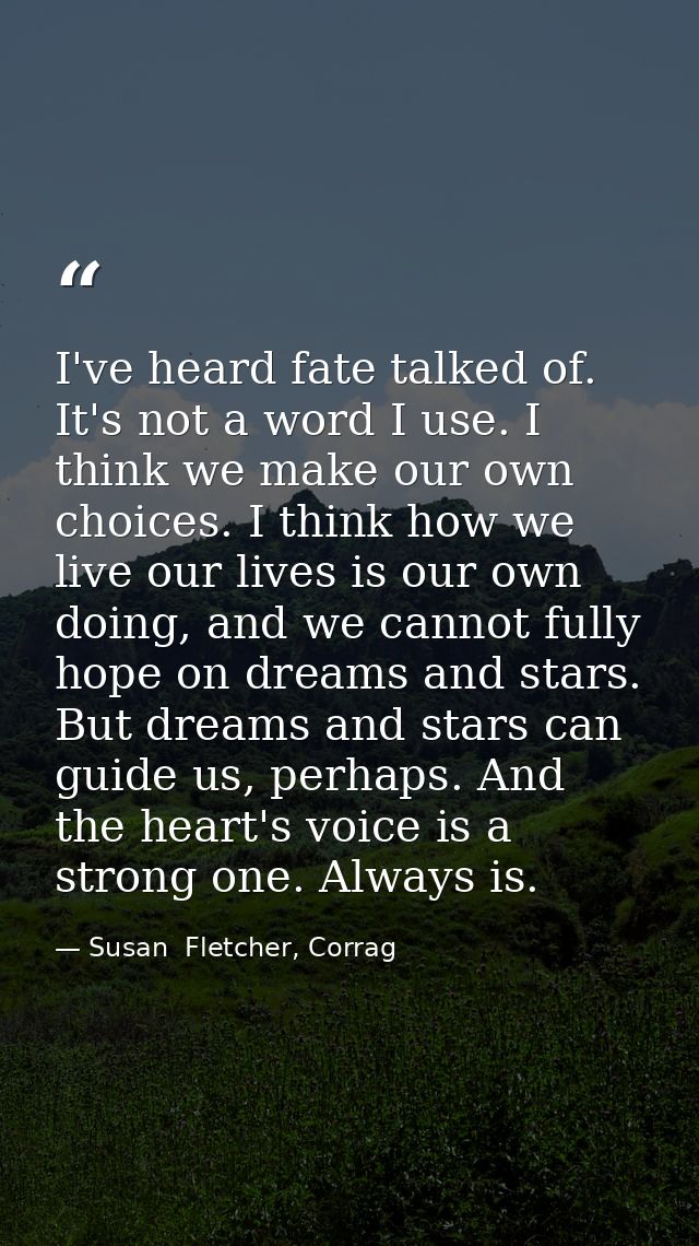I've heard fate talked of. It's not a word I use. I think we make our own choices. I think how we live our lives is our  — Susan  Fletcher, Corrag