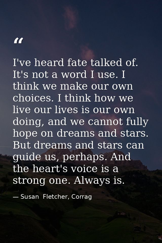 I've heard fate talked of. It's not a word I use. I think we make our own choices. I think how we live our lives is our  — Susan  Fletcher, Corrag