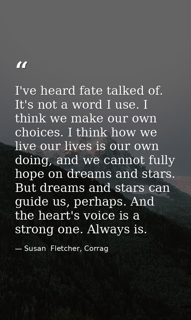 I've heard fate talked of. It's not a word I use. I think we make our own choices. I think how we live our lives is our  — Susan  Fletcher, Corrag