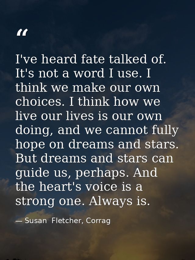 I've heard fate talked of. It's not a word I use. I think we make our own choices. I think how we live our lives is our  — Susan  Fletcher, Corrag