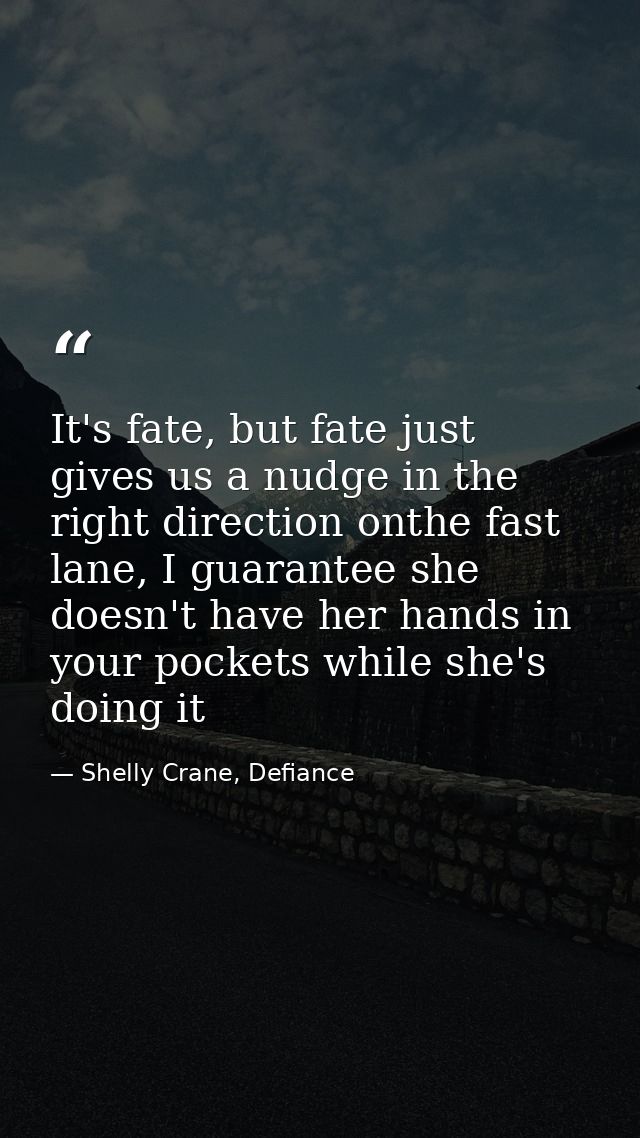 It's fate, but fate just gives us a nudge in the right direction onthe fast lane, I guarantee she doesn't have her hands — Shelly Crane, Defiance