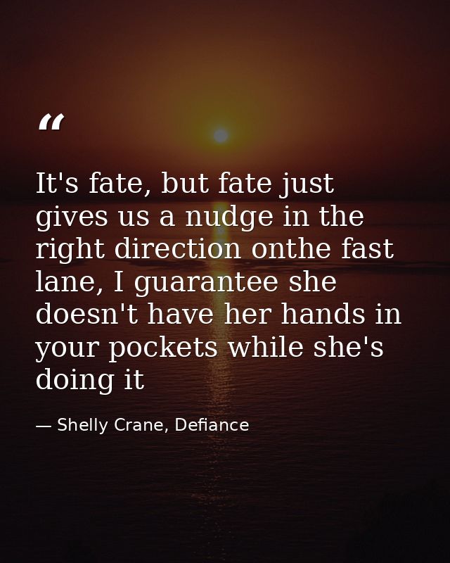 It's fate, but fate just gives us a nudge in the right direction onthe fast lane, I guarantee she doesn't have her hands — Shelly Crane, Defiance