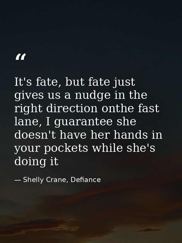 It's fate, but fate just gives us a nudge in the right direction onthe fast lane, I guarantee she doesn't have her hands — Shelly Crane, Defiance