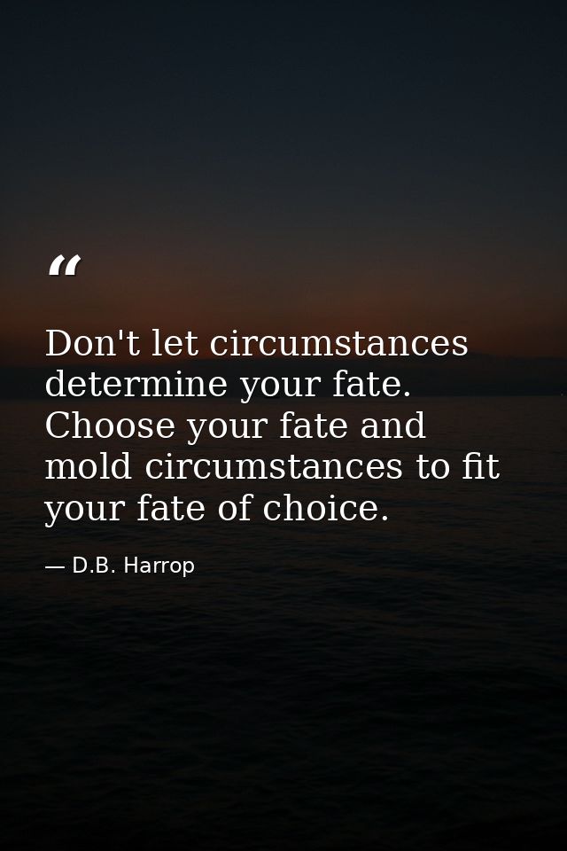 Don't let circumstances determine your fate. Choose your fate and mold circumstances to fit your fate of choice. — D.B. Harrop