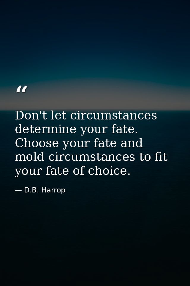Don't let circumstances determine your fate. Choose your fate and mold circumstances to fit your fate of choice. — D.B. Harrop