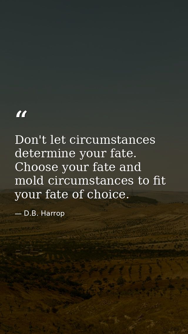 Don't let circumstances determine your fate. Choose your fate and mold circumstances to fit your fate of choice. — D.B. Harrop