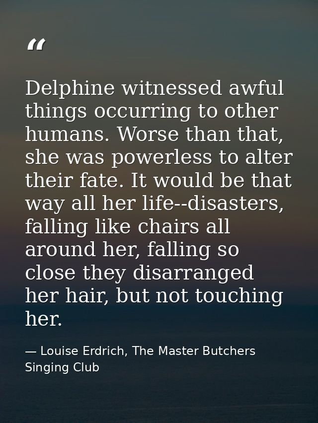 Delphine witnessed awful things occurring to other humans. Worse than that, she was powerless to alter their fate. It wo — Louise Erdrich, The Master Butchers Singing Club