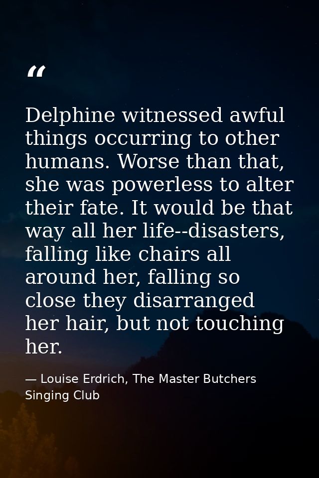 Delphine witnessed awful things occurring to other humans. Worse than that, she was powerless to alter their fate. It wo — Louise Erdrich, The Master Butchers Singing Club
