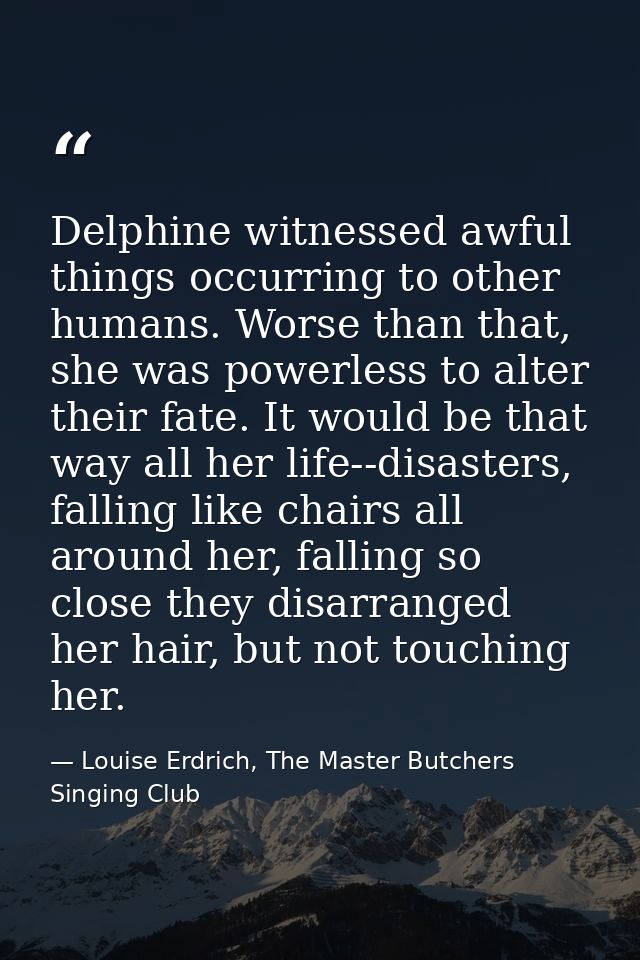 Delphine witnessed awful things occurring to other humans. Worse than that, she was powerless to alter their fate. It wo — Louise Erdrich, The Master Butchers Singing Club