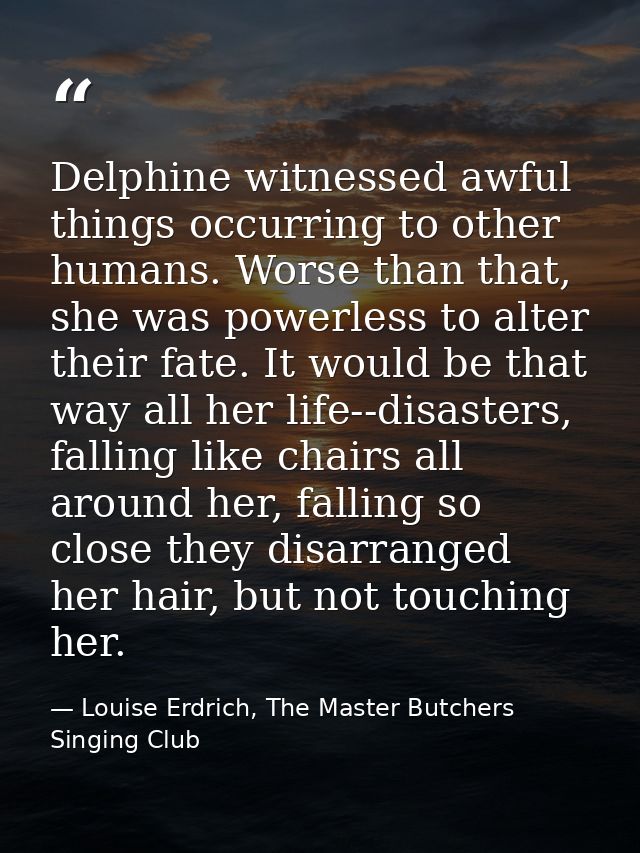 Delphine witnessed awful things occurring to other humans. Worse than that, she was powerless to alter their fate. It wo — Louise Erdrich, The Master Butchers Singing Club