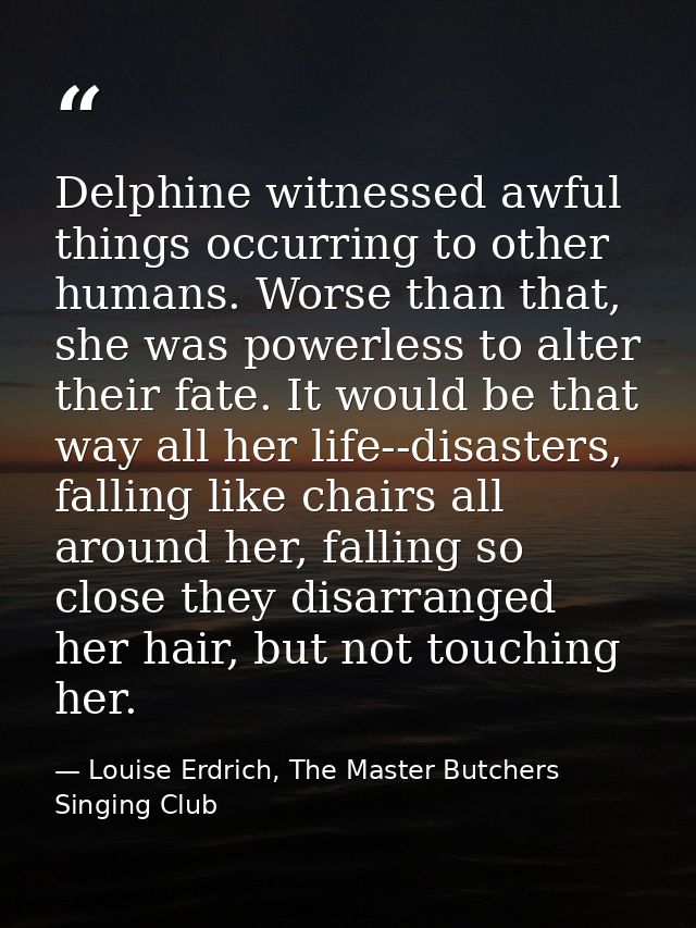 Delphine witnessed awful things occurring to other humans. Worse than that, she was powerless to alter their fate. It wo — Louise Erdrich, The Master Butchers Singing Club