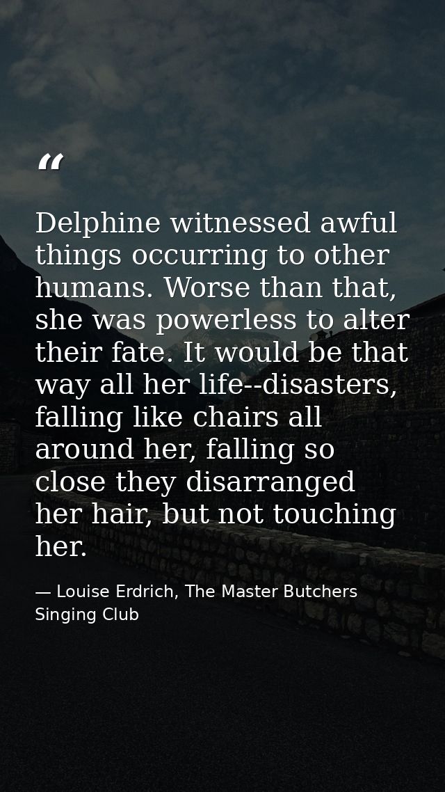 Delphine witnessed awful things occurring to other humans. Worse than that, she was powerless to alter their fate. It wo — Louise Erdrich, The Master Butchers Singing Club
