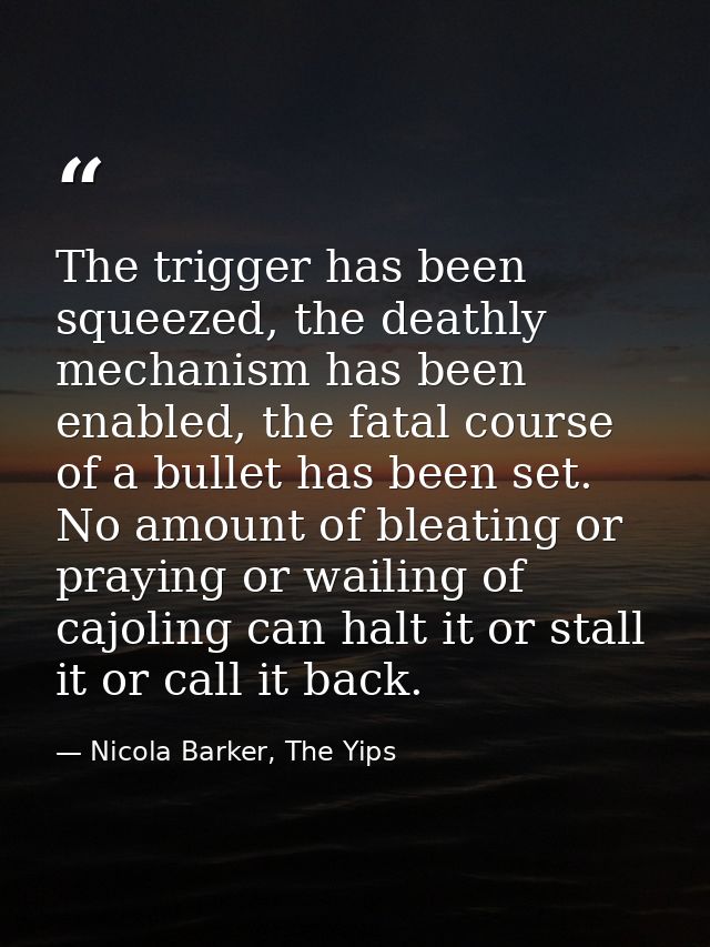 The trigger has been squeezed, the deathly mechanism has been enabled, the fatal course of a bullet has been set. No amo — Nicola Barker, The Yips