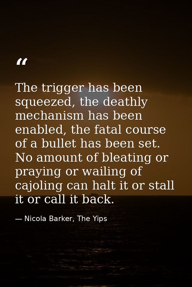 The trigger has been squeezed, the deathly mechanism has been enabled, the fatal course of a bullet has been set. No amo — Nicola Barker, The Yips