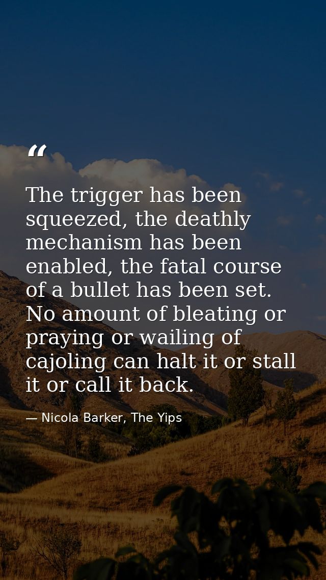 The trigger has been squeezed, the deathly mechanism has been enabled, the fatal course of a bullet has been set. No amo — Nicola Barker, The Yips
