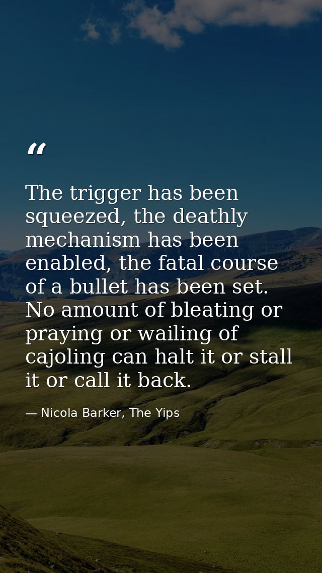 The trigger has been squeezed, the deathly mechanism has been enabled, the fatal course of a bullet has been set. No amo — Nicola Barker, The Yips