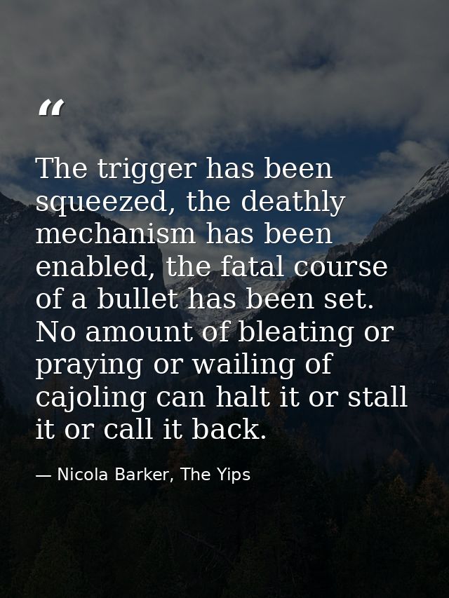 The trigger has been squeezed, the deathly mechanism has been enabled, the fatal course of a bullet has been set. No amo — Nicola Barker, The Yips
