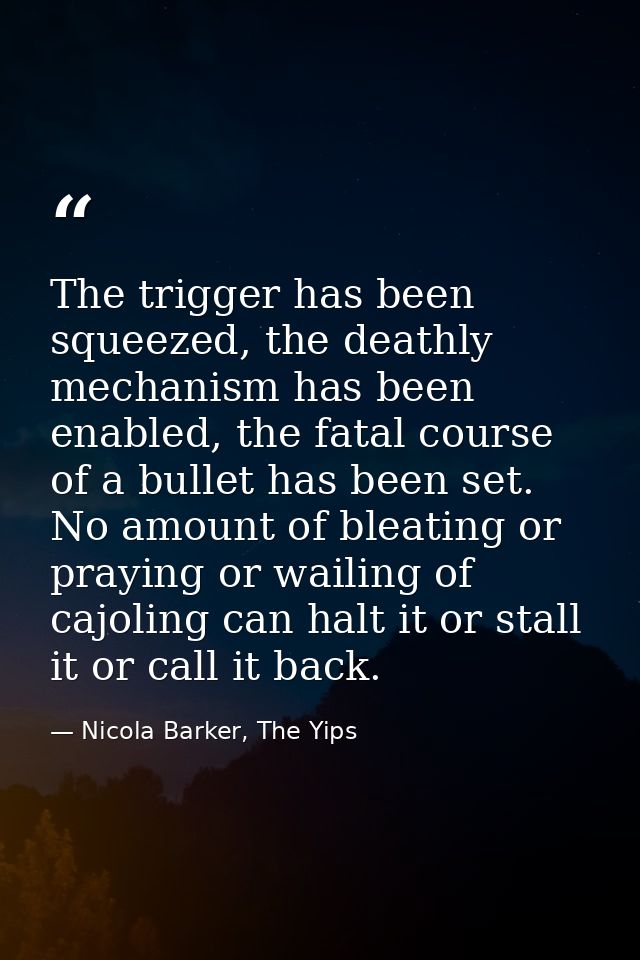 The trigger has been squeezed, the deathly mechanism has been enabled, the fatal course of a bullet has been set. No amo — Nicola Barker, The Yips