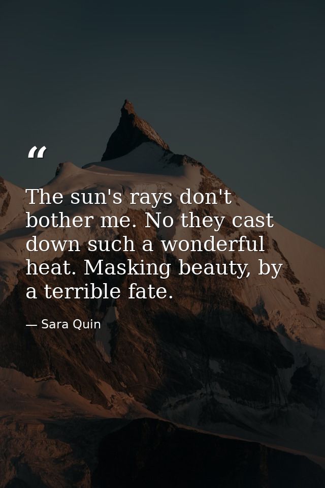 The sun's rays don't bother me. No they cast down such a wonderful heat. Masking beauty, by a terrible fate. — Sara Quin
